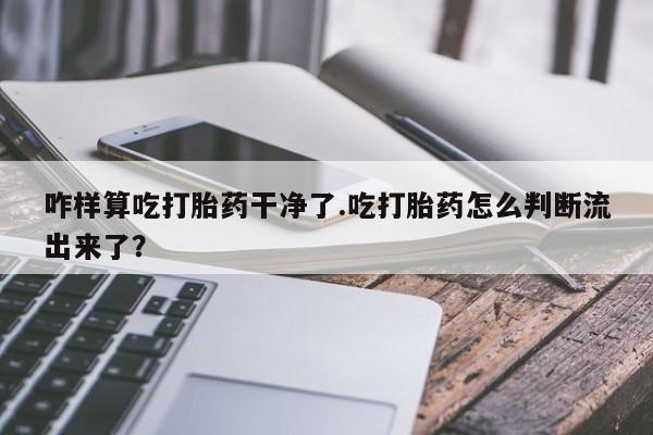 哪里有米非司酮片,咋样算吃打胎药干净了.吃打胎药怎么判断流出来了？