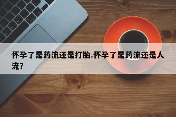 哪里有米非司酮片,怀孕了是药流还是打胎.怀孕了是药流还是人流？