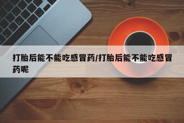 哪里有米非司酮片,打胎后能不能吃感冒药/打胎后能不能吃感冒药呢