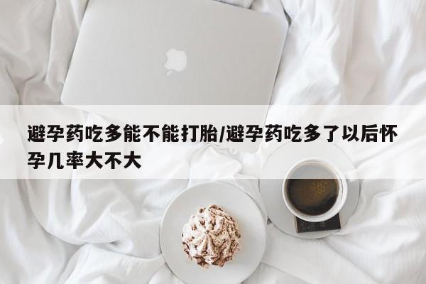哪里有米非司酮片,避孕药吃多能不能打胎/避孕药吃多了以后怀孕几率大不大