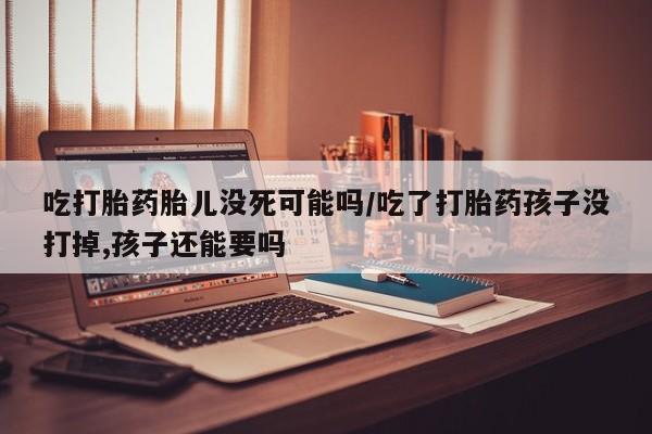 哪里有米非司酮片,吃打胎药胎儿没死可能吗/吃了打胎药孩子没打掉,孩子还能要吗