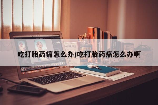 哪里有米非司酮片,吃打胎药痛怎么办/吃打胎药痛怎么办啊