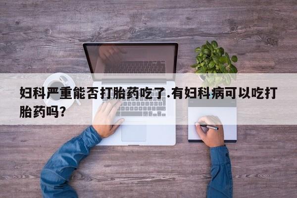 哪里有米非司酮片,妇科严重能否打胎药吃了.有妇科病可以吃打胎药吗？