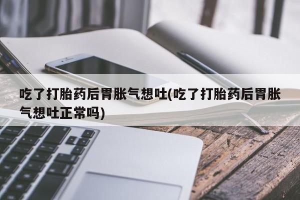 哪里有米非司酮片,吃了打胎药后胃胀气想吐(吃了打胎药后胃胀气想吐正常吗)