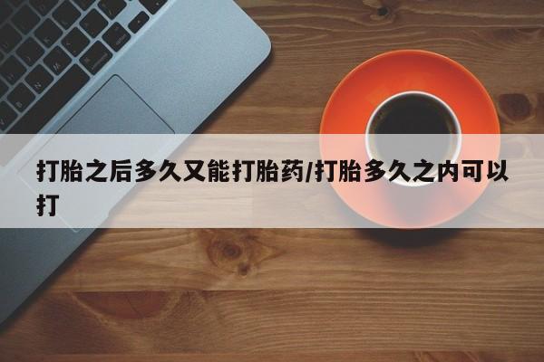 哪里有米非司酮片,打胎之后多久又能打胎药/打胎多久之内可以打