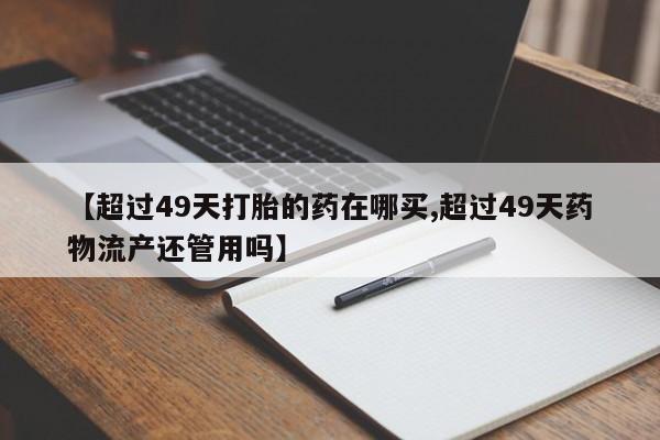 哪里有米非司酮片,【超过49天打胎的药在哪买,超过49天药物流产还管用吗】