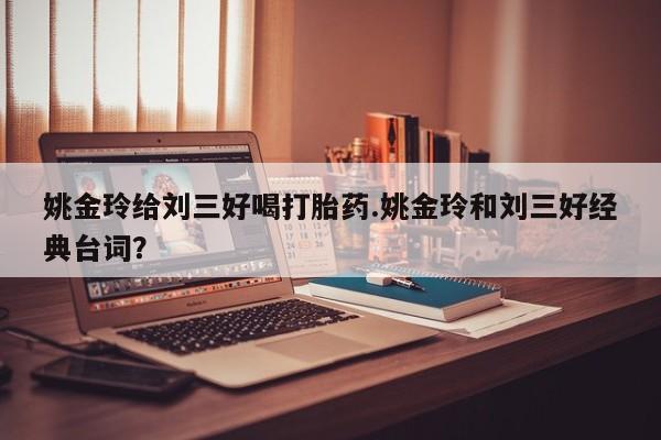 哪里有米非司酮片,姚金玲给刘三好喝打胎药.姚金玲和刘三好经典台词？