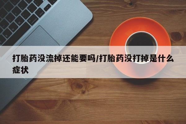 哪里有米非司酮片,打胎药没流掉还能要吗/打胎药没打掉是什么症状
