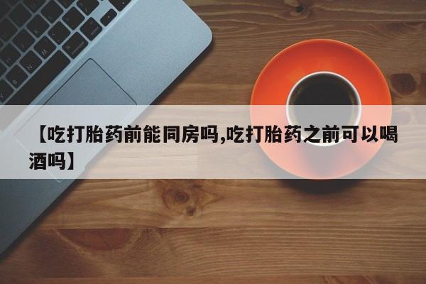 哪里有米非司酮片,【吃打胎药前能同房吗,吃打胎药之前可以喝酒吗】
