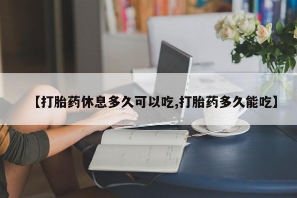 哪里有米非司酮片,【打胎药休息多久可以吃,打胎药多久能吃】