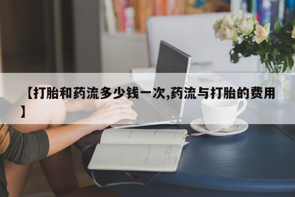 哪里有米非司酮片,【打胎和药流多少钱一次,药流与打胎的费用】