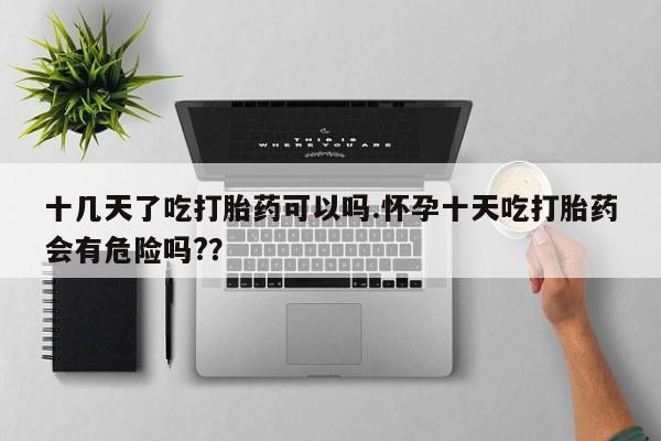 哪里有米非司酮片,十几天了吃打胎药可以吗.怀孕十天吃打胎药会有危险吗?？