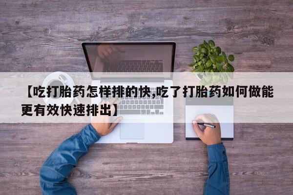 哪里有米非司酮片,【吃打胎药怎样排的快,吃了打胎药如何做能更有效快速排出】