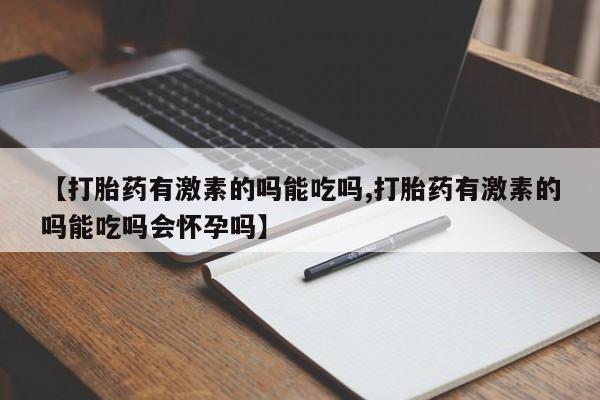 哪里有米非司酮片,【打胎药有激素的吗能吃吗,打胎药有激素的吗能吃吗会怀孕吗】