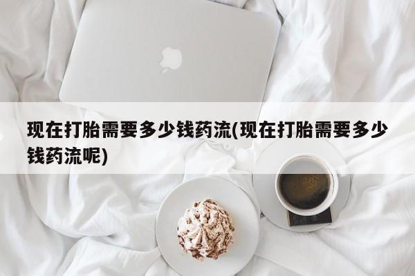 哪里有米非司酮片,现在打胎需要多少钱药流(现在打胎需要多少钱药流呢)