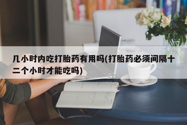 哪里有米非司酮片,几小时内吃打胎药有用吗(打胎药必须间隔十二个小时才能吃吗)