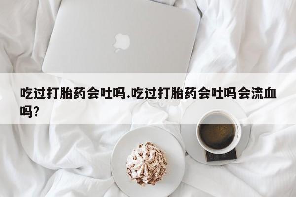 哪里有米非司酮片,吃过打胎药会吐吗.吃过打胎药会吐吗会流血吗？