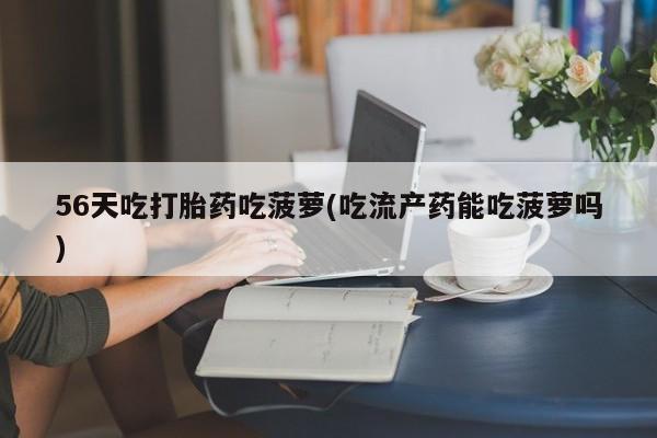 哪里有米非司酮片,56天吃打胎药吃菠萝(吃流产药能吃菠萝吗)
