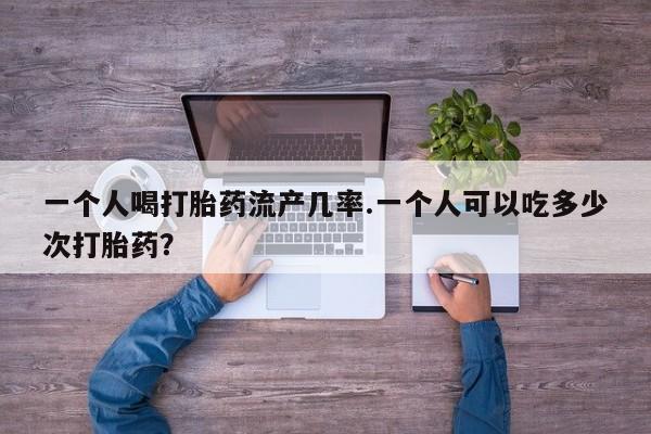 哪里有米非司酮片,一个人喝打胎药流产几率.一个人可以吃多少次打胎药？