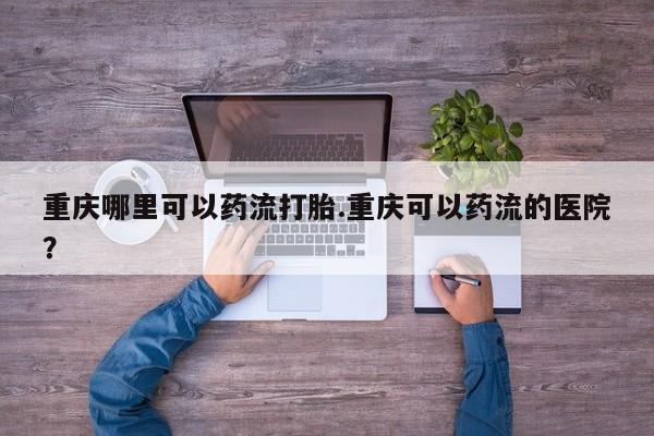 哪里有米非司酮片,重庆哪里可以药流打胎.重庆可以药流的医院？