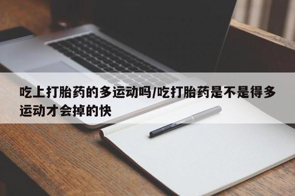 哪里有米非司酮片,吃上打胎药的多运动吗/吃打胎药是不是得多运动才会掉的快