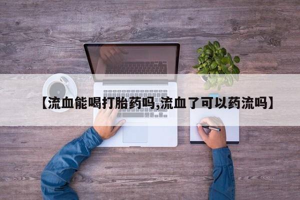 哪里有米非司酮片,【流血能喝打胎药吗,流血了可以药流吗】