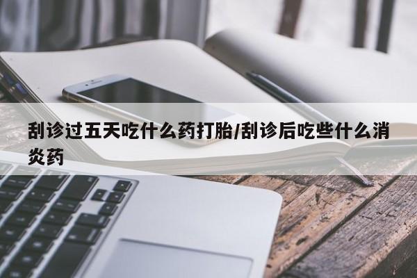 哪里有米非司酮片,刮诊过五天吃什么药打胎/刮诊后吃些什么消炎药