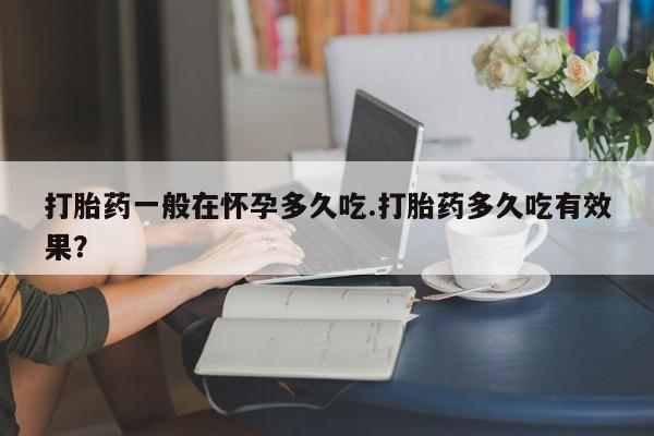 哪里有米非司酮片,打胎药一般在怀孕多久吃.打胎药多久吃有效果？