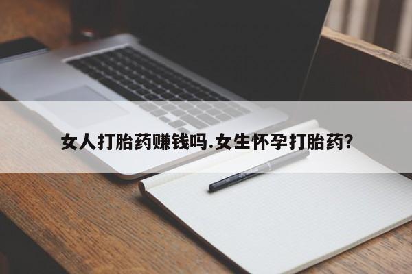 哪里有米非司酮片,女人打胎药赚钱吗.女生怀孕打胎药？