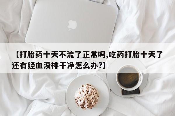 哪里有米非司酮片,【打胎药十天不流了正常吗,吃药打胎十天了还有经血没排干净怎么办?】