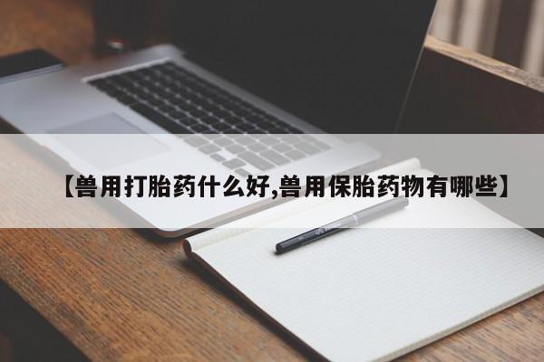 哪里有米非司酮片,【兽用打胎药什么好,兽用保胎药物有哪些】