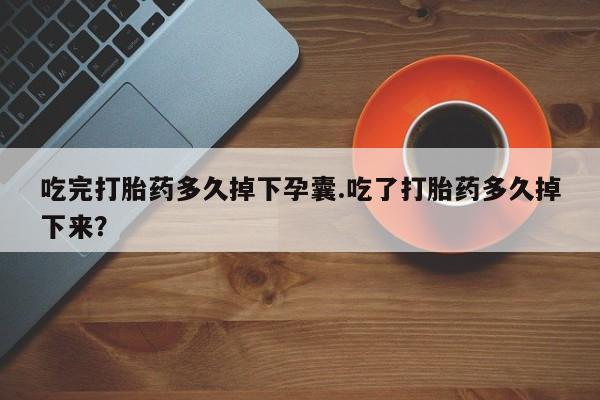 哪里有米非司酮片,吃完打胎药多久掉下孕囊.吃了打胎药多久掉下来？