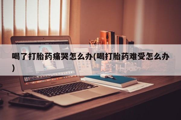 哪里有米非司酮片,喝了打胎药痛哭怎么办(喝打胎药难受怎么办)
