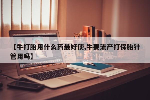 哪里有米非司酮片,【牛打胎用什么药最好使,牛要流产打保胎针管用吗】