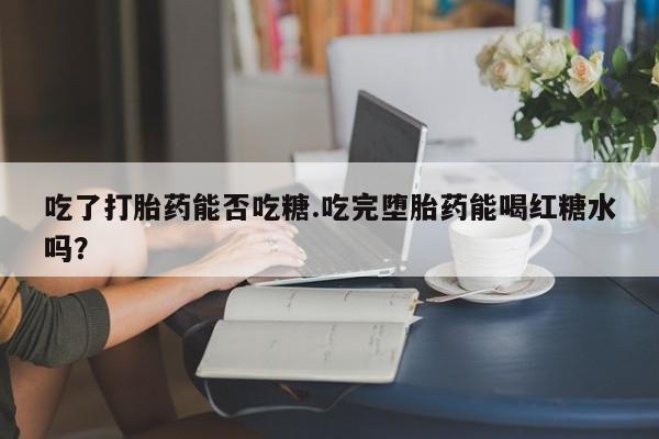 哪里有米非司酮片,吃了打胎药能否吃糖.吃完堕胎药能喝红糖水吗？