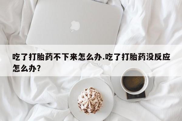 哪里有米非司酮片,吃了打胎药不下来怎么办.吃了打胎药没反应怎么办？