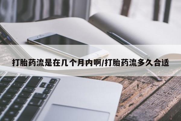 哪里有米非司酮片,打胎药流是在几个月内啊/打胎药流多久合适