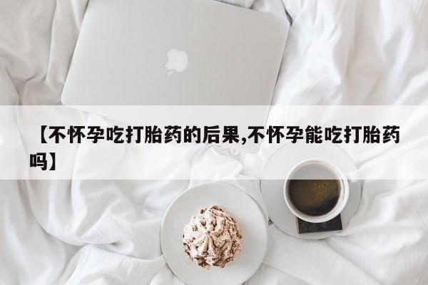 哪里有米非司酮片,【不怀孕吃打胎药的后果,不怀孕能吃打胎药吗】
