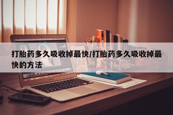 哪里有米非司酮片,打胎药多久吸收掉最快/打胎药多久吸收掉最快的方法