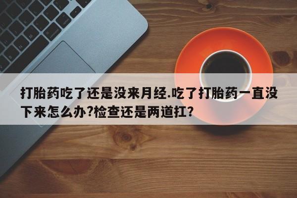 哪里有米非司酮片,打胎药吃了还是没来月经.吃了打胎药一直没下来怎么办?检查还是两道扛？