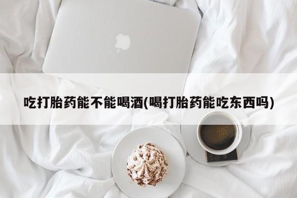 哪里有米非司酮片,吃打胎药能不能喝酒(喝打胎药能吃东西吗)