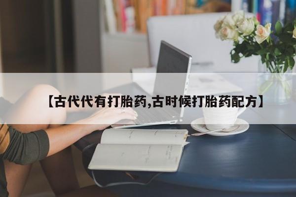哪里有米非司酮片,【古代代有打胎药,古时候打胎药配方】