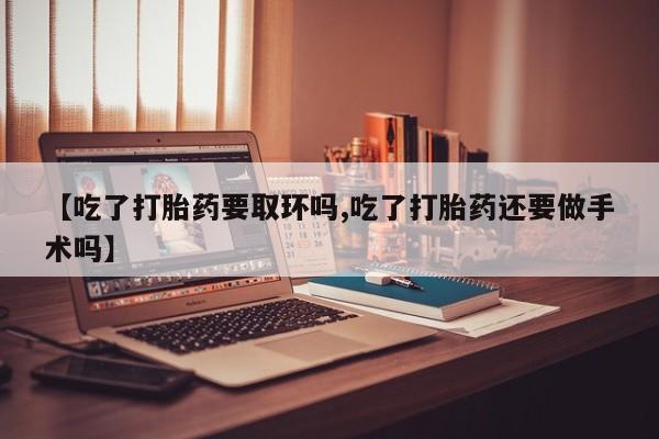 哪里有米非司酮片,【吃了打胎药要取环吗,吃了打胎药还要做手术吗】