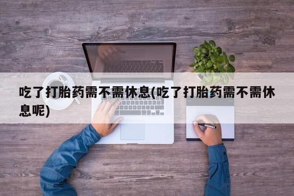 哪里有米非司酮片,吃了打胎药需不需休息(吃了打胎药需不需休息呢)