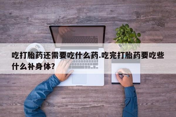 哪里有米非司酮片,吃打胎药还需要吃什么药.吃完打胎药要吃些什么补身体？