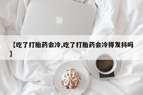 哪里有米非司酮片,【吃了打胎药会冷,吃了打胎药会冷得发抖吗】