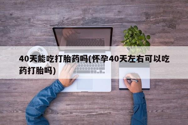 哪里有米非司酮片,40天能吃打胎药吗(怀孕40天左右可以吃药打胎吗)