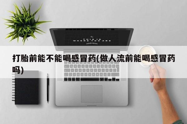 哪里有米非司酮片,打胎前能不能喝感冒药(做人流前能喝感冒药吗)
