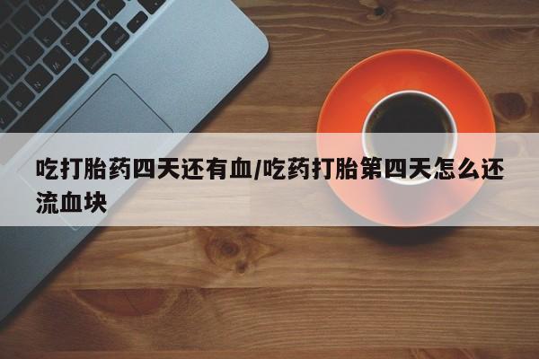 哪里有米非司酮片,吃打胎药四天还有血/吃药打胎第四天怎么还流血块