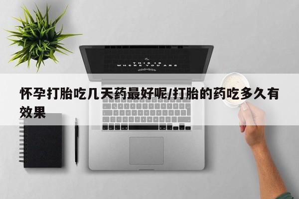哪里有米非司酮片,怀孕打胎吃几天药最好呢/打胎的药吃多久有效果